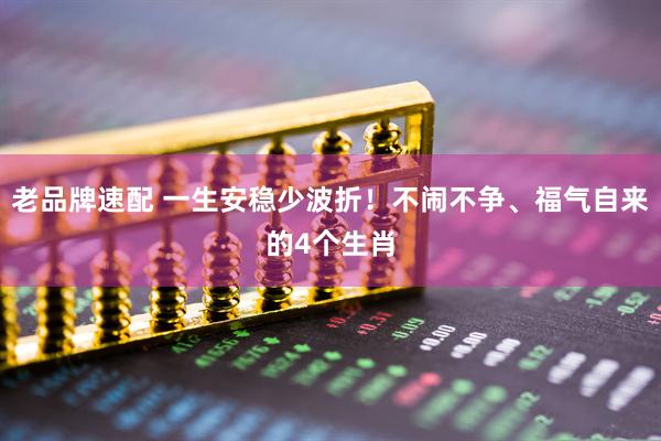 老品牌速配 一生安稳少波折！不闹不争、福气自来的4个生肖