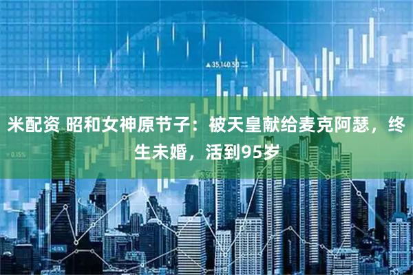 米配资 昭和女神原节子：被天皇献给麦克阿瑟，终生未婚，活到95岁