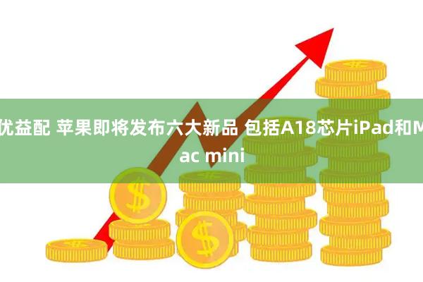优益配 苹果即将发布六大新品 包括A18芯片iPad和Mac mini