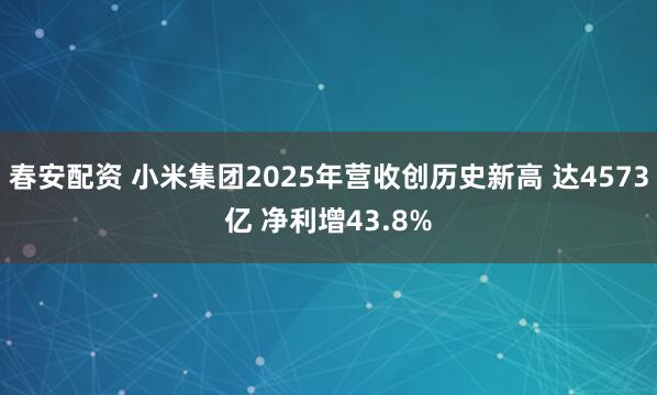 春安配资 小米集团2025年营收创历史新高 达4573亿 净利增43.8%