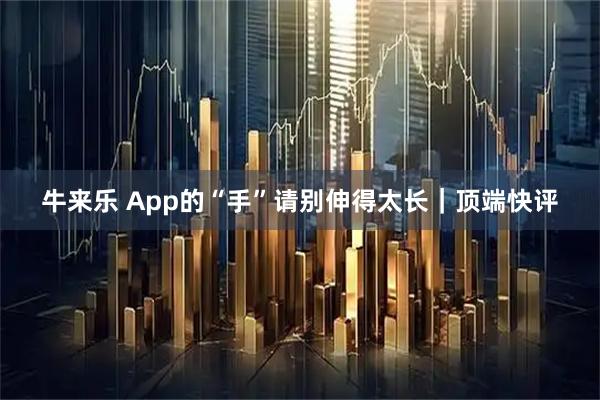 牛来乐 App的“手”请别伸得太长｜顶端快评