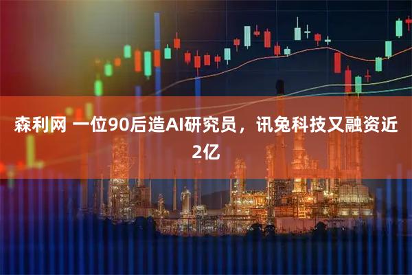 森利网 一位90后造AI研究员，讯兔科技又融资近2亿
