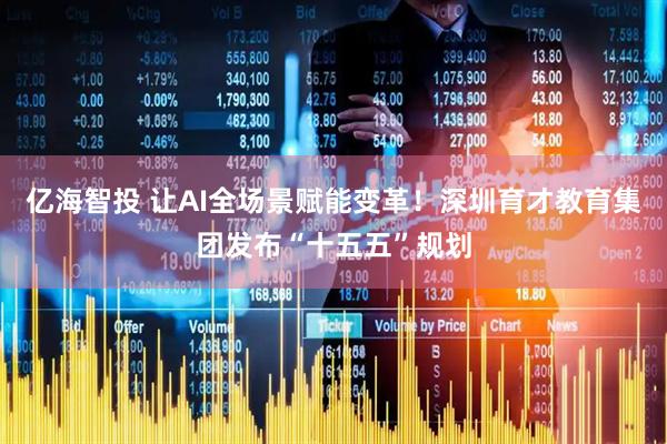 亿海智投 让AI全场景赋能变革！深圳育才教育集团发布“十五五”规划