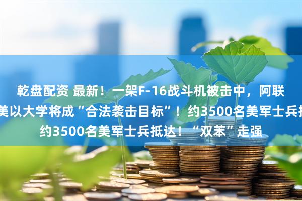 乾盘配资 最新!一架F-16战斗机被击中,阿联酋巴林铝企遭袭,美以大学将成“合法袭击目标”!约3500名美军士兵抵达!“双苯”走强
