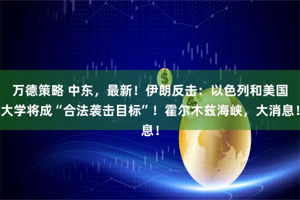 万德策略 中东，最新！伊朗反击：以色列和美国大学将成“合法袭击目标”！霍尔木兹海峡，大消息！