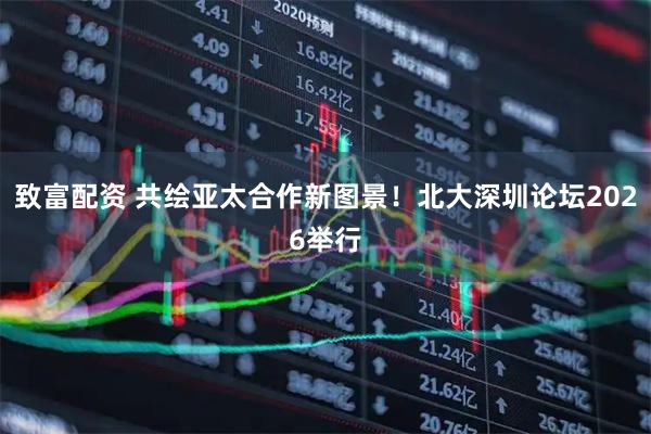 致富配资 共绘亚太合作新图景！北大深圳论坛2026举行