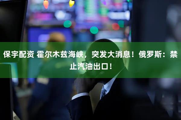 保宇配资 霍尔木兹海峡,突发大消息!俄罗斯:禁止汽油出口!