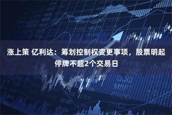 涨上策 亿利达：筹划控制权变更事项，股票明起停牌不超2个交易日