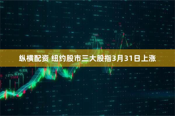 纵横配资 纽约股市三大股指3月31日上涨