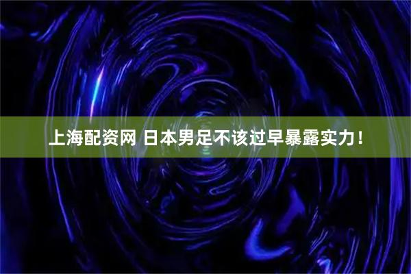 上海配资网 日本男足不该过早暴露实力！