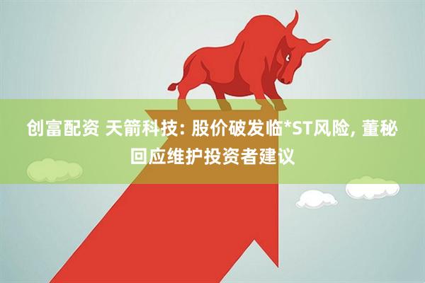 创富配资 天箭科技: 股价破发临*ST风险, 董秘回应维护投资者建议