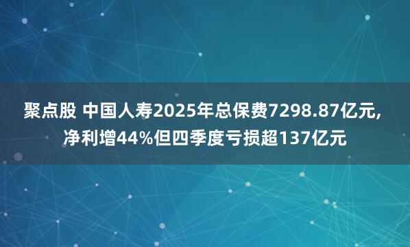 聚点股 中国人寿2025年总保费7298.87亿元, 净利增44%但四季度亏损超137亿元