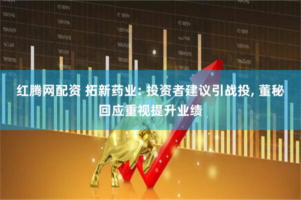 红腾网配资 拓新药业: 投资者建议引战投, 董秘回应重视提升业绩