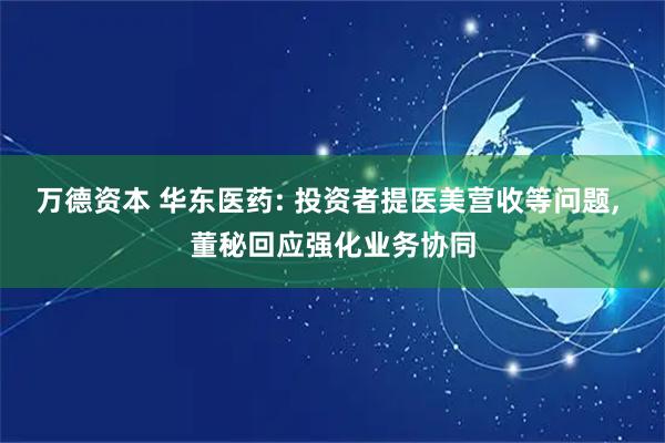 万德资本 华东医药: 投资者提医美营收等问题, 董秘回应强化业务协同