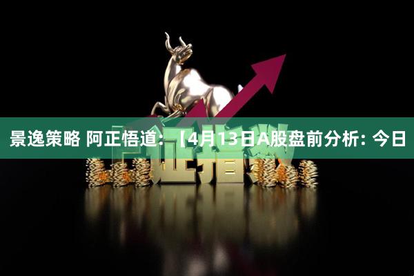 景逸策略 阿正悟道: 【4月13日A股盘前分析: 今日