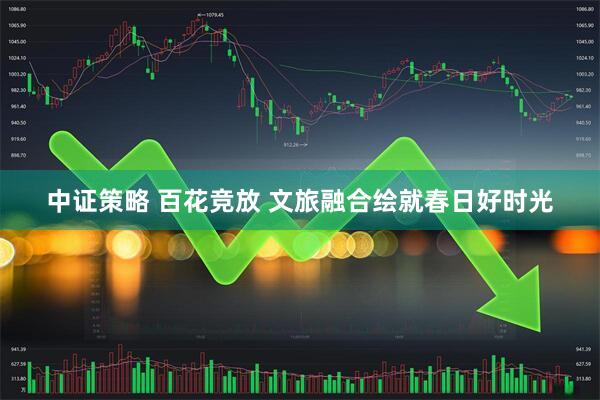 中证策略 百花竞放 文旅融合绘就春日好时光