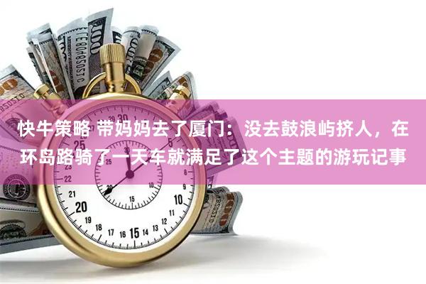 快牛策略 带妈妈去了厦门：没去鼓浪屿挤人，在环岛路骑了一天车就满足了这个主题的游玩记事
