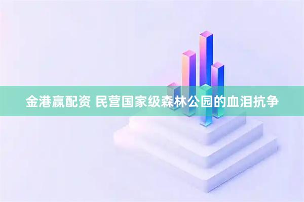 金港赢配资 民营国家级森林公园的血泪抗争