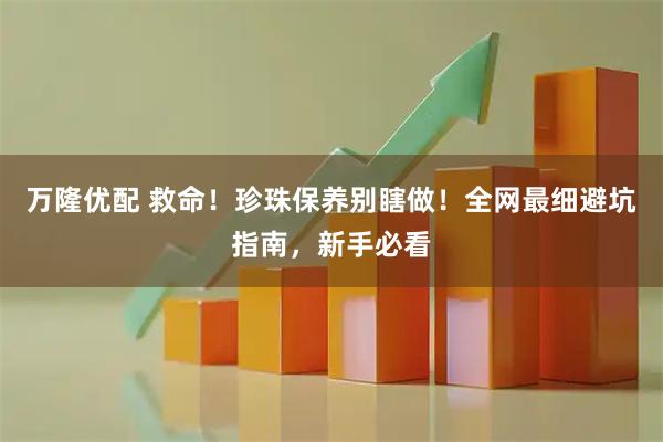 万隆优配 救命！珍珠保养别瞎做！全网最细避坑指南，新手必看