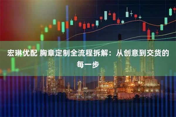 宏琳优配 胸章定制全流程拆解：从创意到交货的每一步