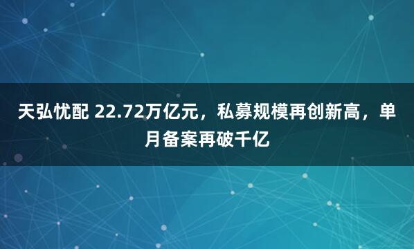 天弘忧配 22.72万亿元，私募规模再创新高，单月备案再破千亿