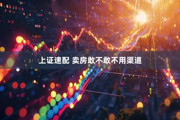 上证速配 卖房敢不敢不用渠道