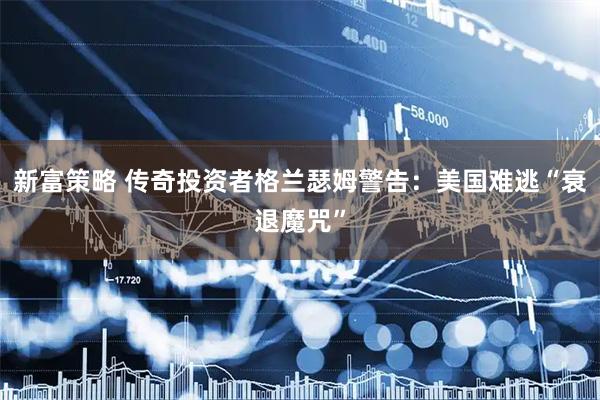 新富策略 传奇投资者格兰瑟姆警告：美国难逃“衰退魔咒”