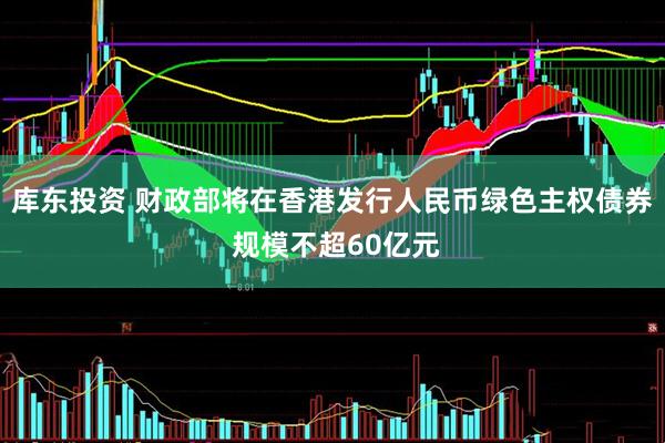 库东投资 财政部将在香港发行人民币绿色主权债券 规模不超60亿元