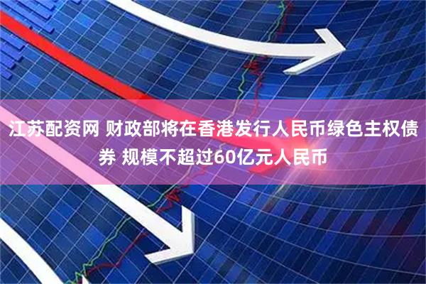 江苏配资网 财政部将在香港发行人民币绿色主权债券 规模不超过60亿元人民币