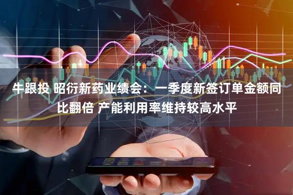 牛跟投 昭衍新药业绩会：一季度新签订单金额同比翻倍 产能利用率维持较高水平