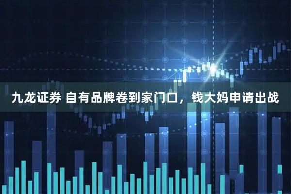 九龙证券 自有品牌卷到家门口，钱大妈申请出战