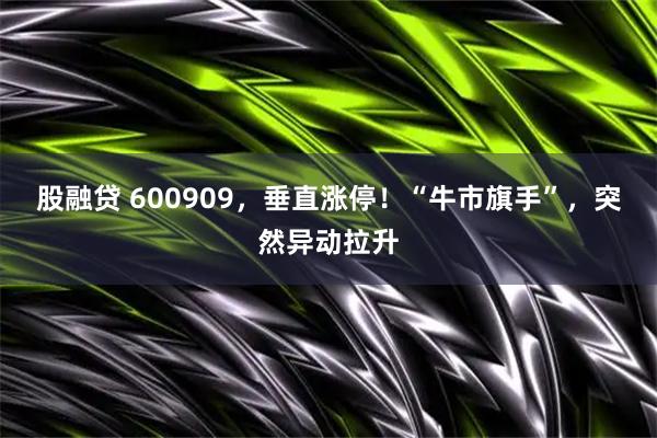 股融贷 600909，垂直涨停！“牛市旗手”，突然异动拉升