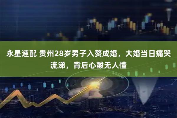 永星速配 贵州28岁男子入赘成婚，大婚当日痛哭流涕，背后心酸无人懂