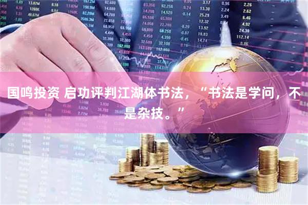 国鸣投资 启功评判江湖体书法，“书法是学问，不是杂技。”