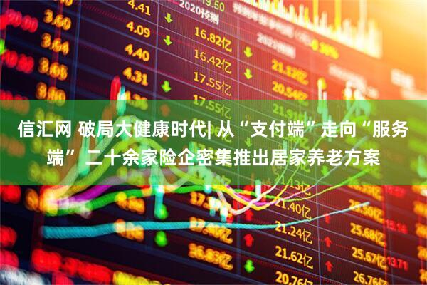 信汇网 破局大健康时代| 从“支付端”走向“服务端” 二十余家险企密集推出居家养老方案