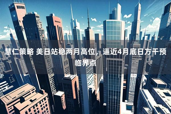 慧仁策略 美日站稳两月高位，逼近4月底日方干预临界点