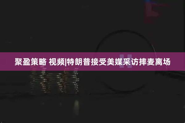 聚盈策略 视频|特朗普接受美媒采访摔麦离场