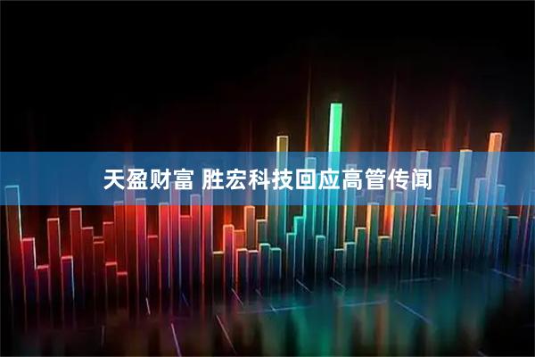 天盈财富 胜宏科技回应高管传闻