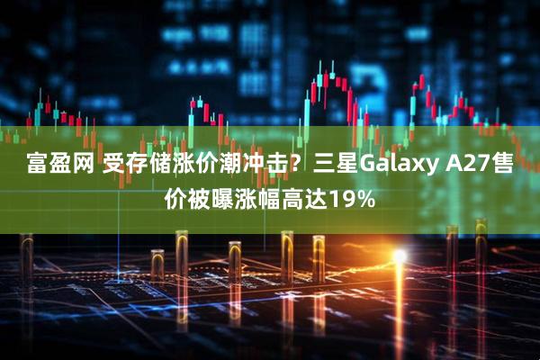 富盈网 受存储涨价潮冲击？三星Galaxy A27售价被曝涨幅高达19%