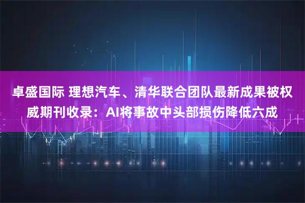 卓盛国际 理想汽车、清华联合团队最新成果被权威期刊收录：AI将事故中头部损伤降低六成