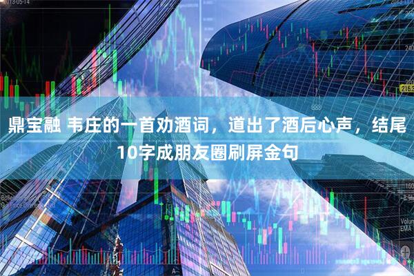 鼎宝融 韦庄的一首劝酒词，道出了酒后心声，结尾10字成朋友圈刷屏金句
