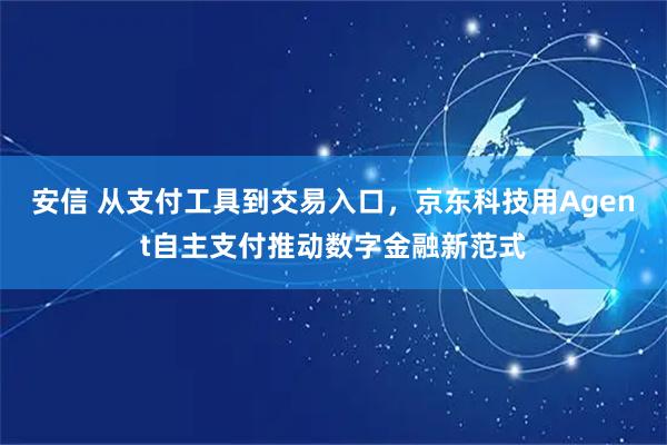 安信 从支付工具到交易入口，京东科技用Agent自主支付推动数字金融新范式