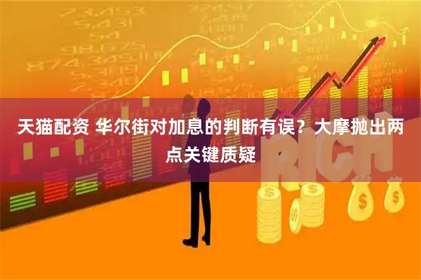 天猫配资 华尔街对加息的判断有误？大摩抛出两点关键质疑