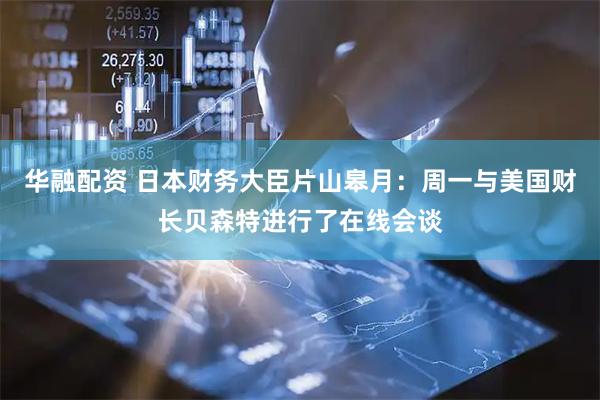华融配资 日本财务大臣片山皋月：周一与美国财长贝森特进行了在线会谈