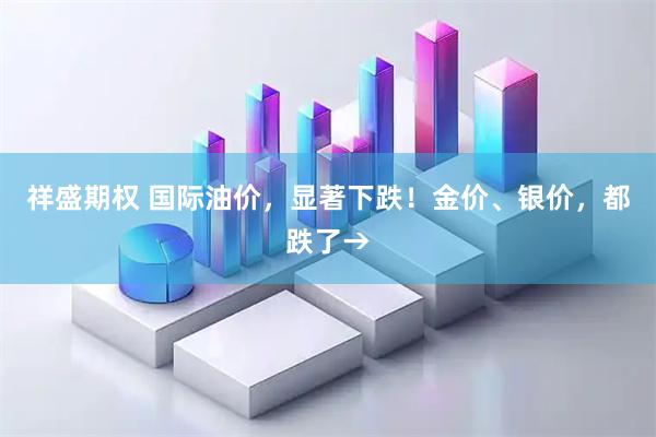 祥盛期权 国际油价，显著下跌！金价、银价，都跌了→