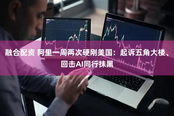 融合配资 阿里一周两次硬刚美国：起诉五角大楼、回击AI同行抹黑
