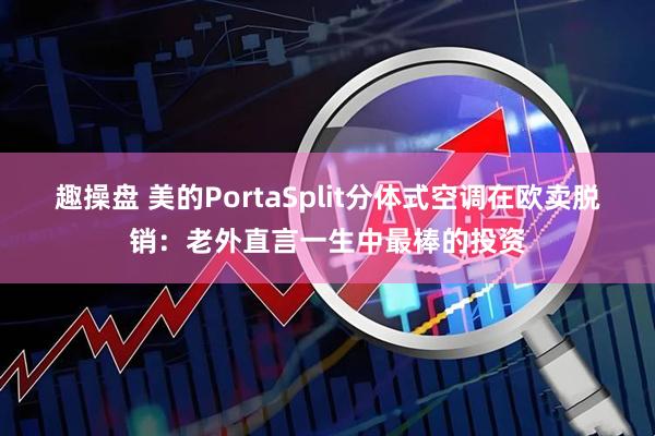 趣操盘 美的PortaSplit分体式空调在欧卖脱销：老外直言一生中最棒的投资