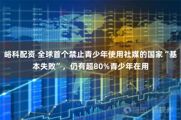 峪科配资 全球首个禁止青少年使用社媒的国家“基本失败”，仍有超80%青少年在用