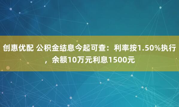 创惠优配 公积金结息今起可查：利率按1.50%执行，余额10万元利息1500元