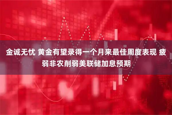 金诚无忧 黄金有望录得一个月来最佳周度表现 疲弱非农削弱美联储加息预期